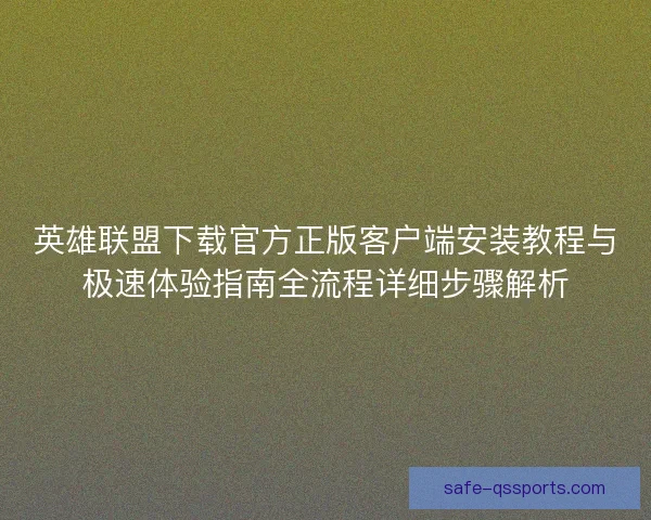 英雄联盟下载官方正版客户端安装教程与极速体验指南全流程详细步骤解析