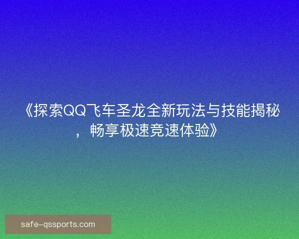 《探索QQ飞车圣龙全新玩法与技能揭秘，畅享极速竞速体验》