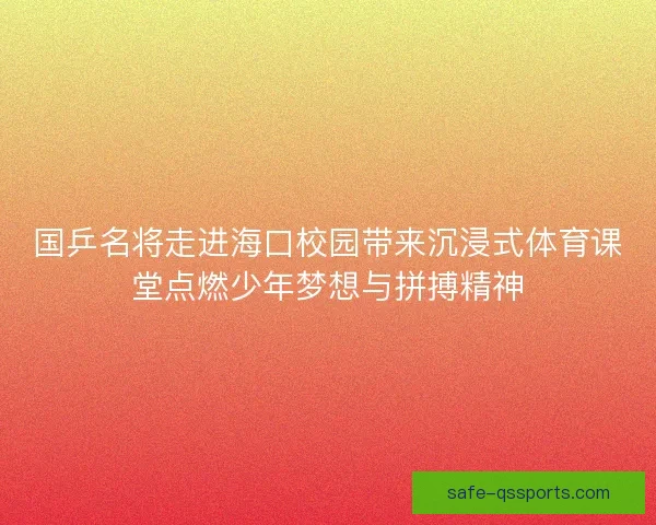 国乒名将走进海口校园带来沉浸式体育课堂点燃少年梦想与拼搏精神
