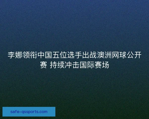李娜领衔中国五位选手出战澳洲网球公开赛 持续冲击国际赛场