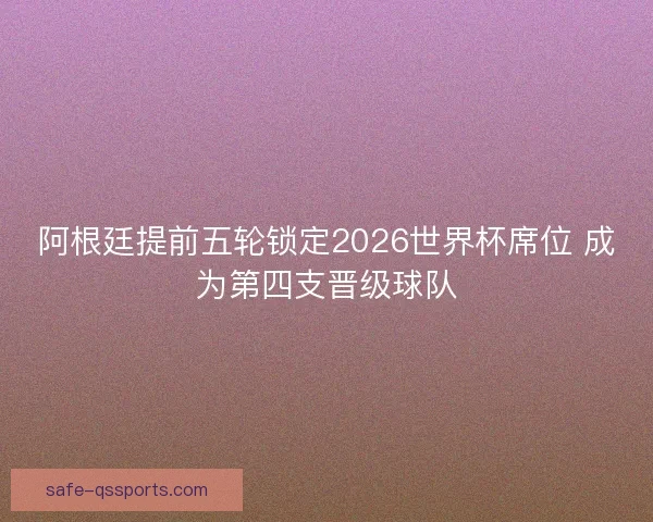 阿根廷提前五轮锁定2026世界杯席位 成为第四支晋级球队