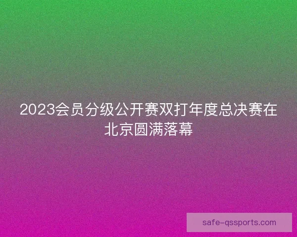 2023会员分级公开赛双打年度总决赛在北京圆满落幕