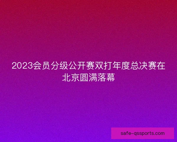 2023会员分级公开赛双打年度总决赛在北京圆满落幕
