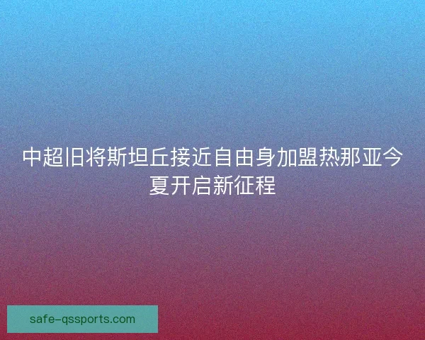 中超旧将斯坦丘接近自由身加盟热那亚今夏开启新征程