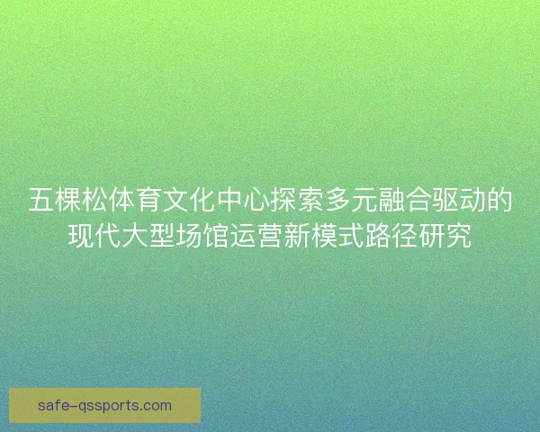 五棵松体育文化中心探索多元融合驱动的现代大型场馆运营新模式路径研究